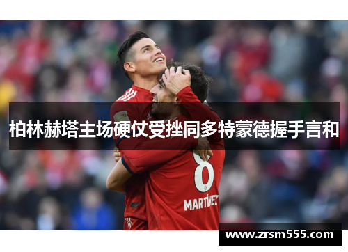 柏林赫塔主场硬仗受挫同多特蒙德握手言和