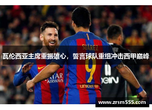 瓦伦西亚主席重振雄心，誓言球队重组冲击西甲巅峰