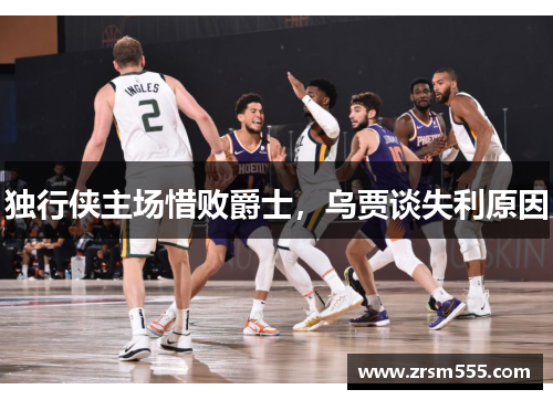 独行侠主场惜败爵士，乌贾谈失利原因