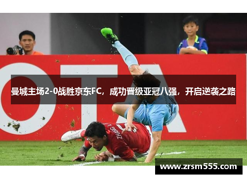 曼城主场2-0战胜京东FC，成功晋级亚冠八强，开启逆袭之路
