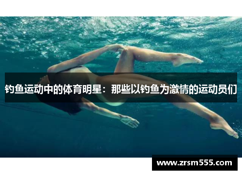 钓鱼运动中的体育明星：那些以钓鱼为激情的运动员们