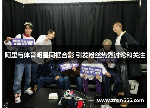 阿里与体育明星同框合影 引发粉丝热烈讨论和关注