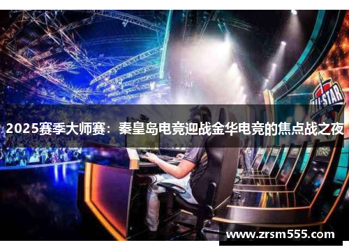 2025赛季大师赛：秦皇岛电竞迎战金华电竞的焦点战之夜