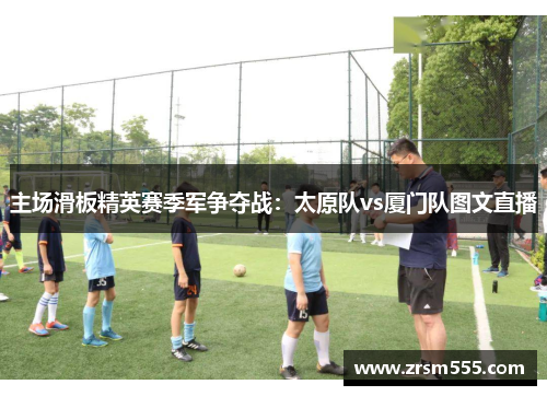 主场滑板精英赛季军争夺战：太原队vs厦门队图文直播